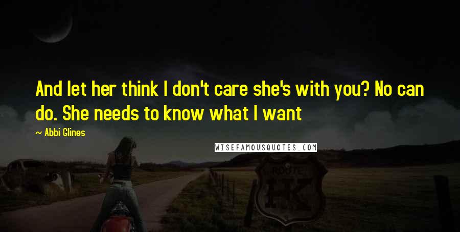 Abbi Glines Quotes: And let her think I don't care she's with you? No can do. She needs to know what I want