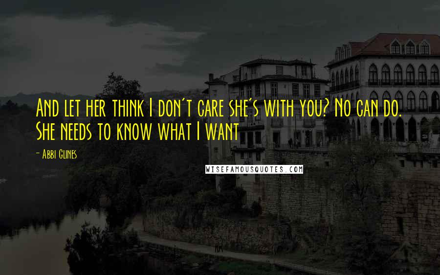 Abbi Glines Quotes: And let her think I don't care she's with you? No can do. She needs to know what I want