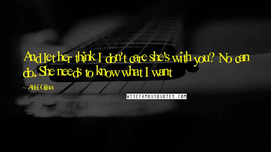 Abbi Glines Quotes: And let her think I don't care she's with you? No can do. She needs to know what I want