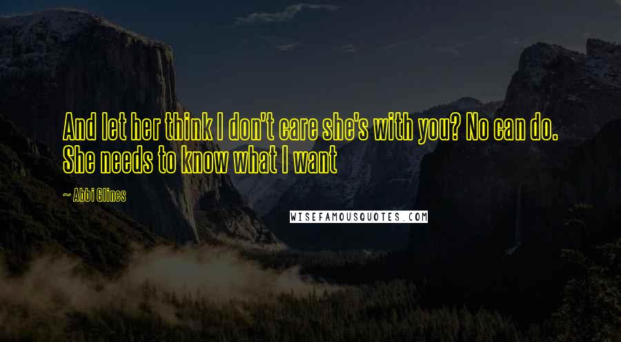 Abbi Glines Quotes: And let her think I don't care she's with you? No can do. She needs to know what I want