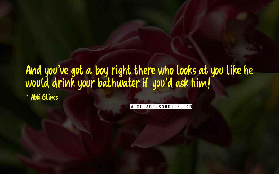 Abbi Glines Quotes: And you've got a boy right there who looks at you like he would drink your bathwater if you'd ask him!