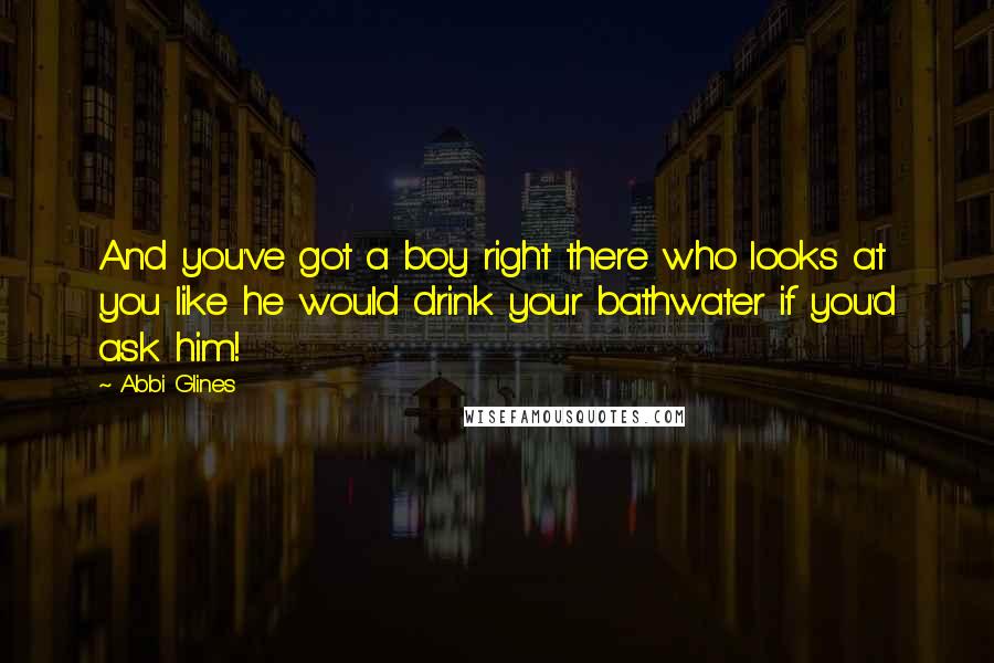 Abbi Glines Quotes: And you've got a boy right there who looks at you like he would drink your bathwater if you'd ask him!