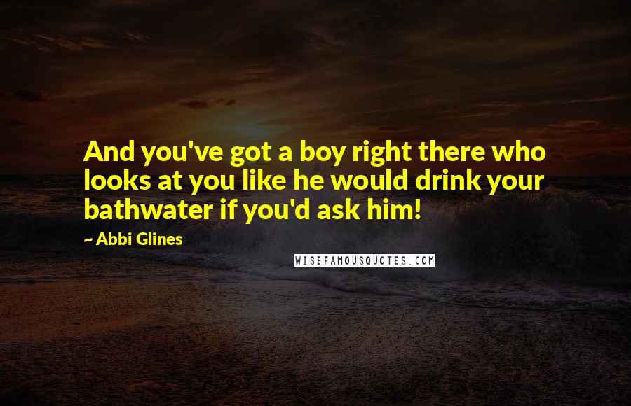 Abbi Glines Quotes: And you've got a boy right there who looks at you like he would drink your bathwater if you'd ask him!