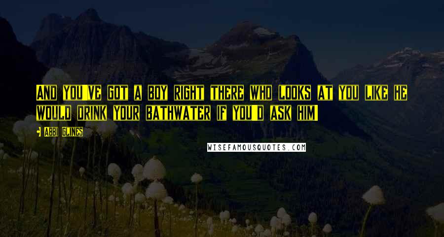 Abbi Glines Quotes: And you've got a boy right there who looks at you like he would drink your bathwater if you'd ask him!