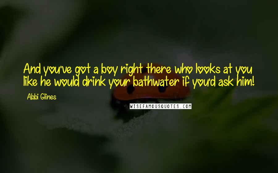 Abbi Glines Quotes: And you've got a boy right there who looks at you like he would drink your bathwater if you'd ask him!