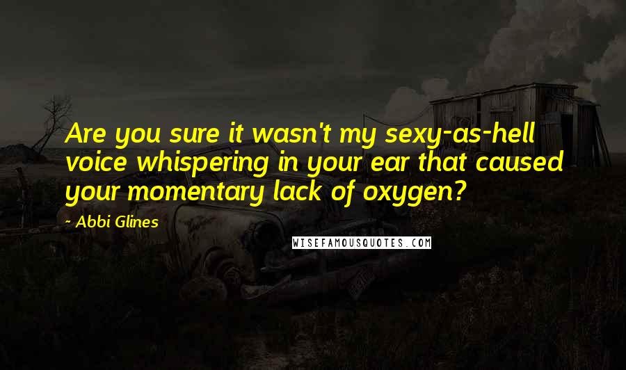 Abbi Glines Quotes: Are you sure it wasn't my sexy-as-hell voice whispering in your ear that caused your momentary lack of oxygen?