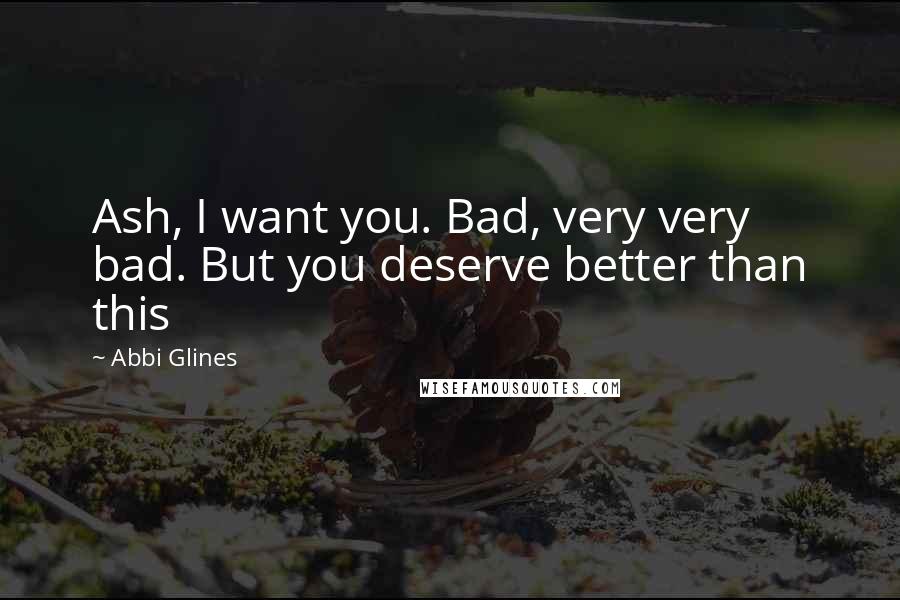 Abbi Glines Quotes: Ash, I want you. Bad, very very bad. But you deserve better than this