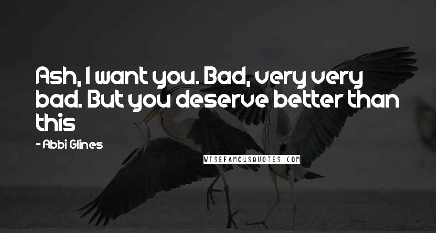 Abbi Glines Quotes: Ash, I want you. Bad, very very bad. But you deserve better than this