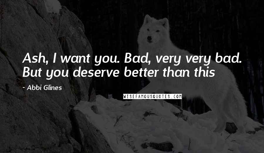 Abbi Glines Quotes: Ash, I want you. Bad, very very bad. But you deserve better than this