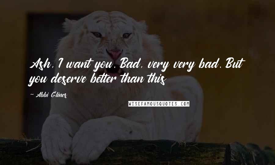 Abbi Glines Quotes: Ash, I want you. Bad, very very bad. But you deserve better than this