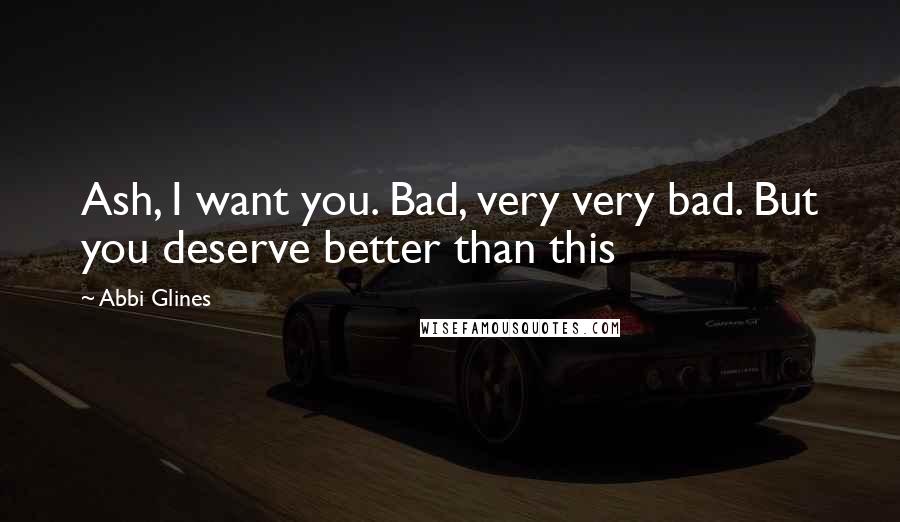 Abbi Glines Quotes: Ash, I want you. Bad, very very bad. But you deserve better than this