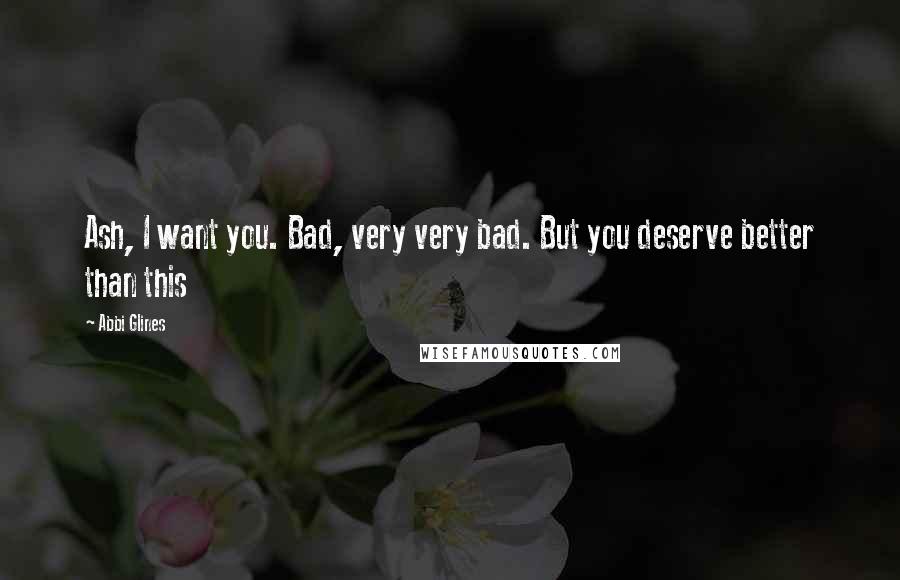 Abbi Glines Quotes: Ash, I want you. Bad, very very bad. But you deserve better than this