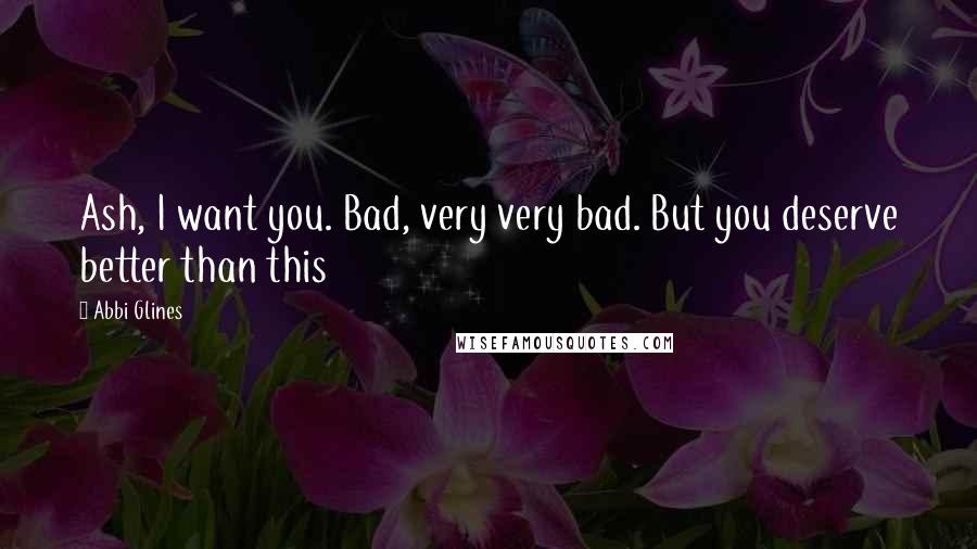 Abbi Glines Quotes: Ash, I want you. Bad, very very bad. But you deserve better than this