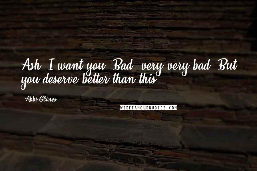 Abbi Glines Quotes: Ash, I want you. Bad, very very bad. But you deserve better than this