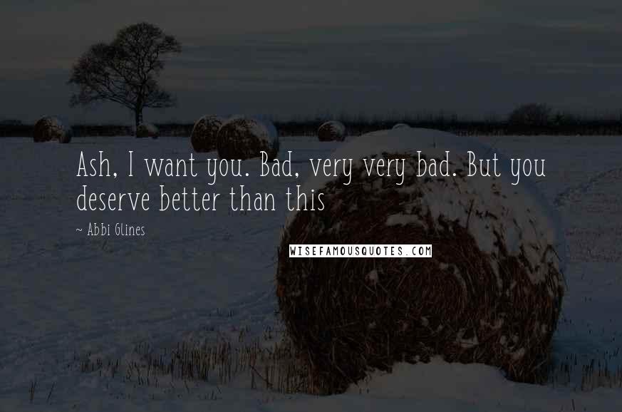 Abbi Glines Quotes: Ash, I want you. Bad, very very bad. But you deserve better than this