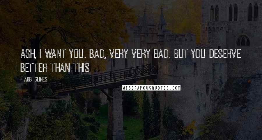 Abbi Glines Quotes: Ash, I want you. Bad, very very bad. But you deserve better than this