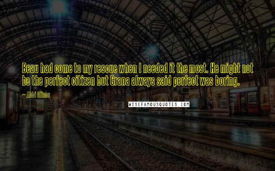 Abbi Glines Quotes: Beau had come to my rescue when I needed it the most. He might not be the perfect citizen but Grana always said perfect was boring.