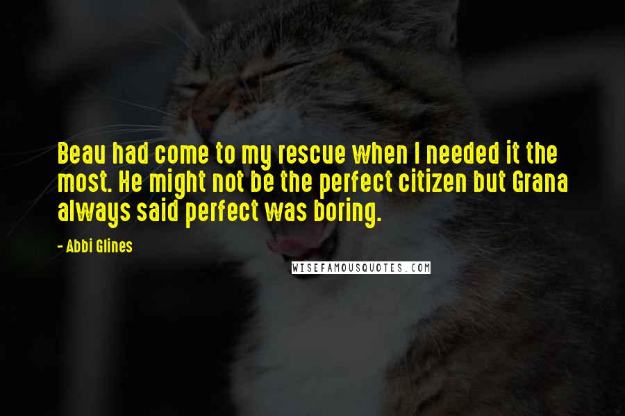 Abbi Glines Quotes: Beau had come to my rescue when I needed it the most. He might not be the perfect citizen but Grana always said perfect was boring.