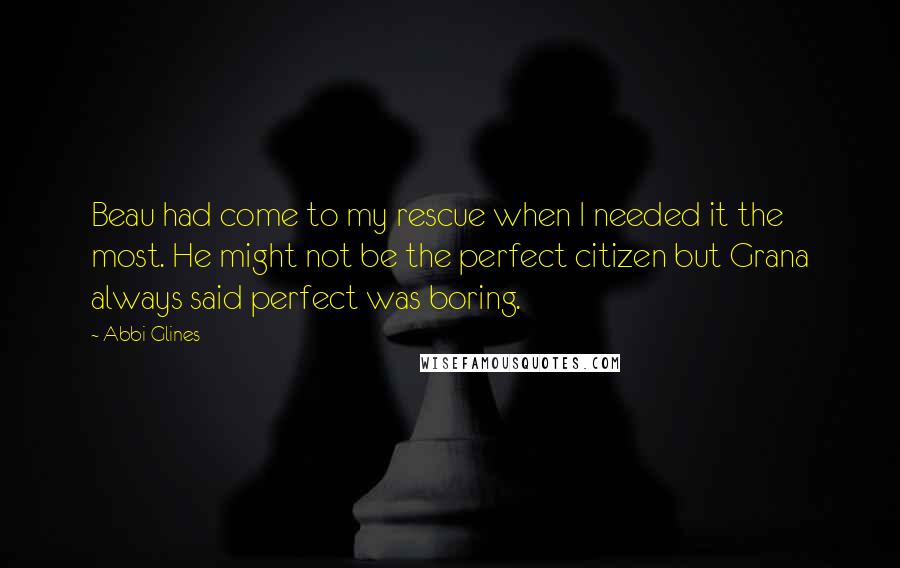 Abbi Glines Quotes: Beau had come to my rescue when I needed it the most. He might not be the perfect citizen but Grana always said perfect was boring.