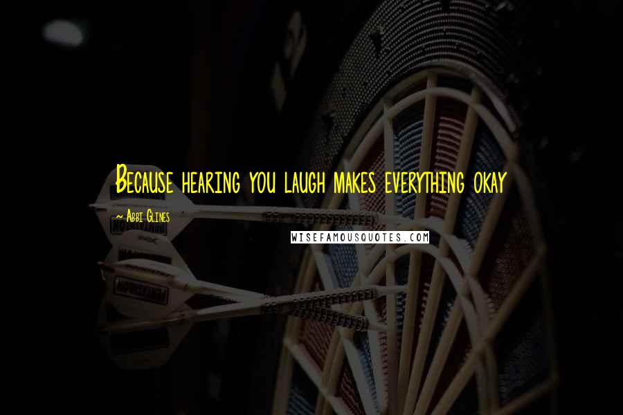 Abbi Glines Quotes: Because hearing you laugh makes everything okay