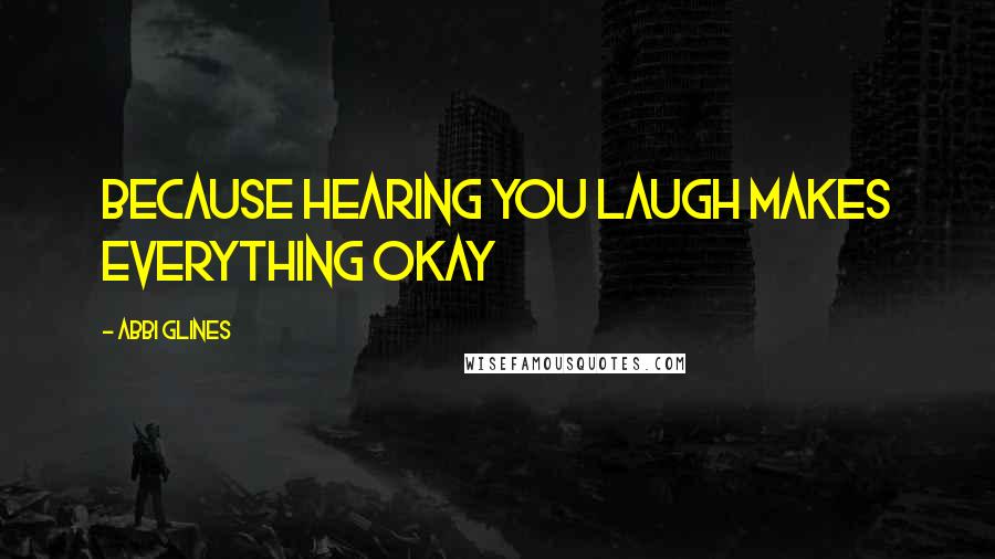 Abbi Glines Quotes: Because hearing you laugh makes everything okay