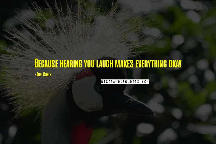 Abbi Glines Quotes: Because hearing you laugh makes everything okay