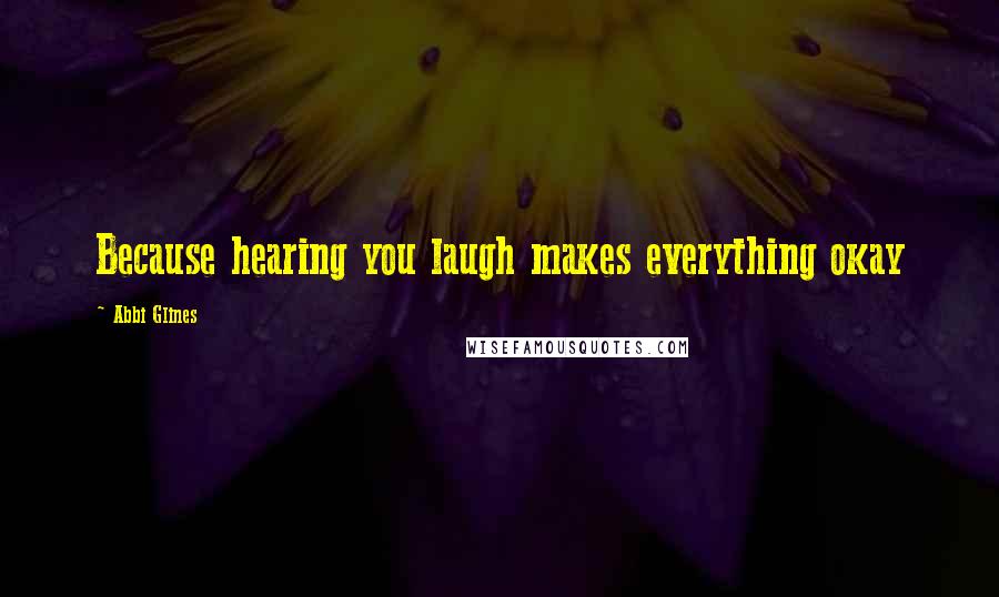 Abbi Glines Quotes: Because hearing you laugh makes everything okay