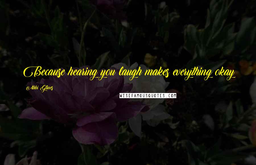 Abbi Glines Quotes: Because hearing you laugh makes everything okay