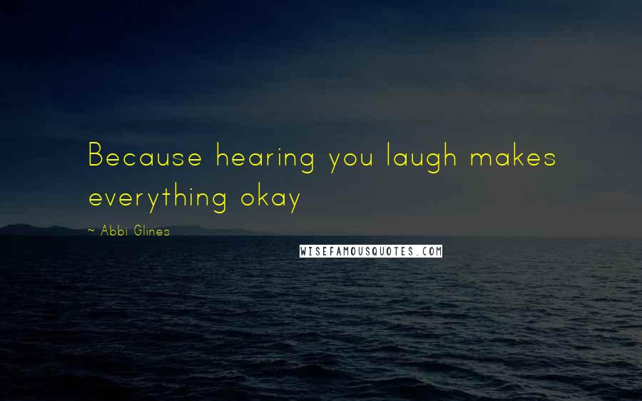 Abbi Glines Quotes: Because hearing you laugh makes everything okay