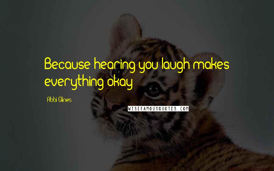 Abbi Glines Quotes: Because hearing you laugh makes everything okay