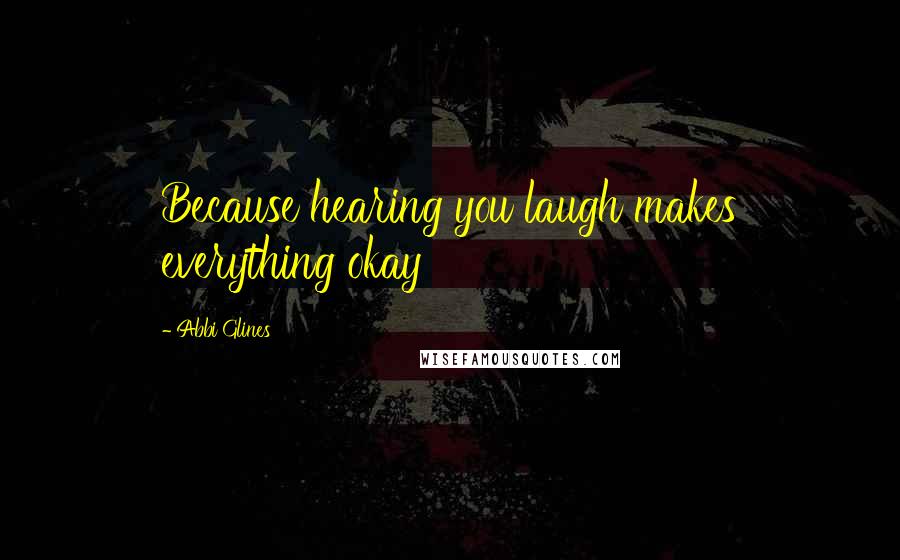 Abbi Glines Quotes: Because hearing you laugh makes everything okay