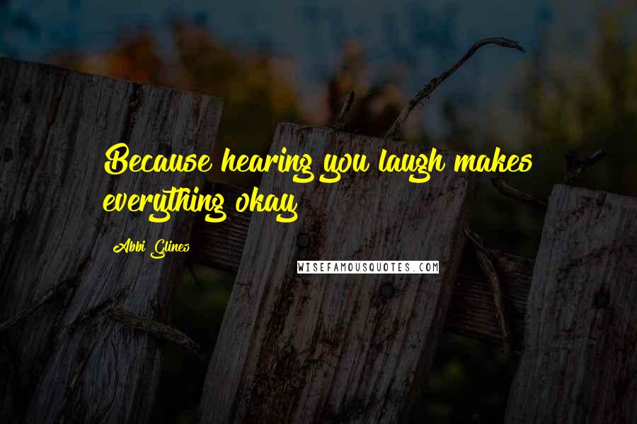 Abbi Glines Quotes: Because hearing you laugh makes everything okay