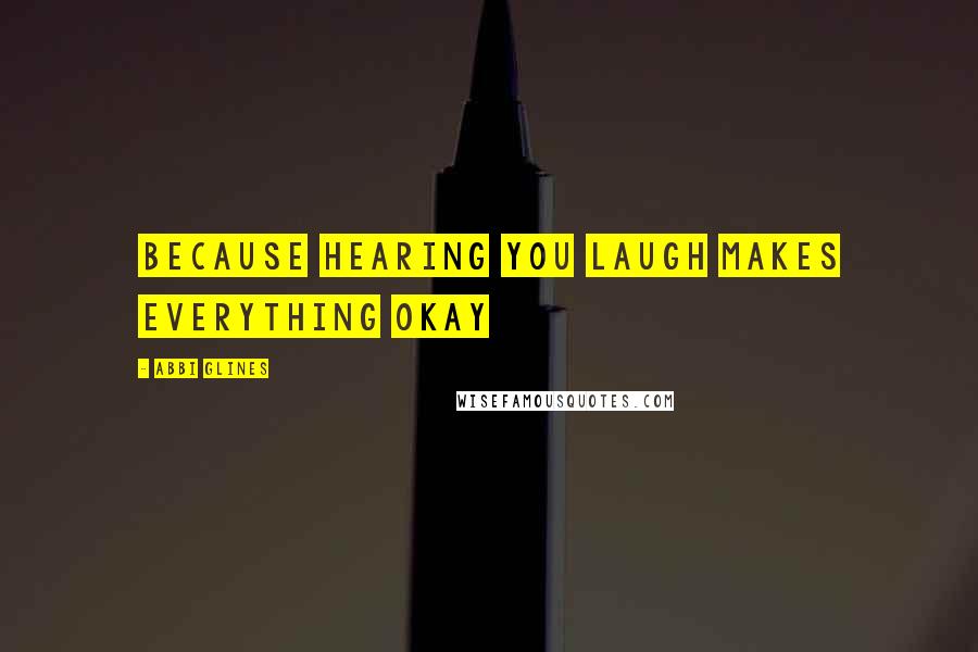 Abbi Glines Quotes: Because hearing you laugh makes everything okay