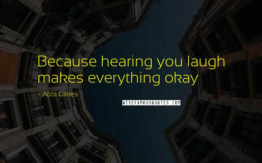 Abbi Glines Quotes: Because hearing you laugh makes everything okay