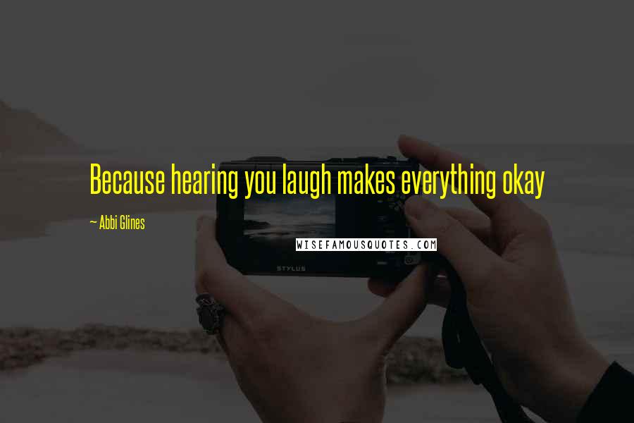 Abbi Glines Quotes: Because hearing you laugh makes everything okay