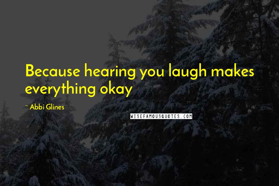 Abbi Glines Quotes: Because hearing you laugh makes everything okay