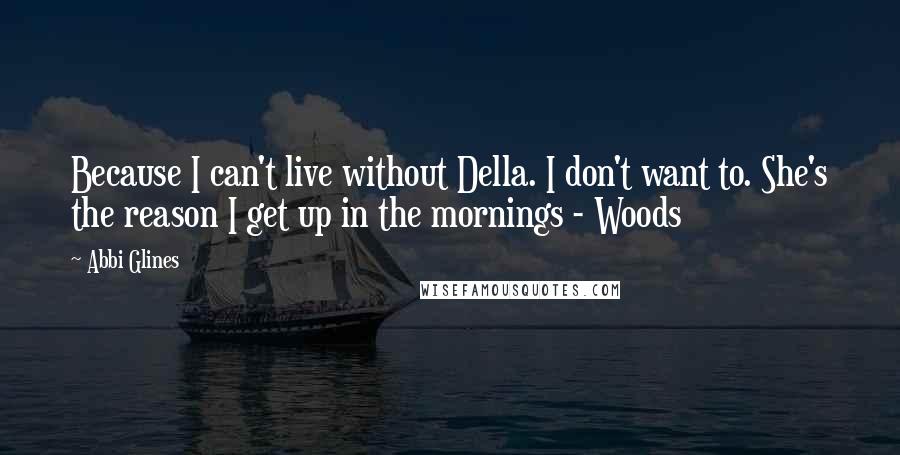 Abbi Glines Quotes: Because I can't live without Della. I don't want to. She's the reason I get up in the mornings - Woods