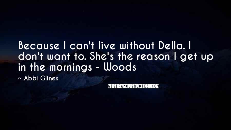 Abbi Glines Quotes: Because I can't live without Della. I don't want to. She's the reason I get up in the mornings - Woods