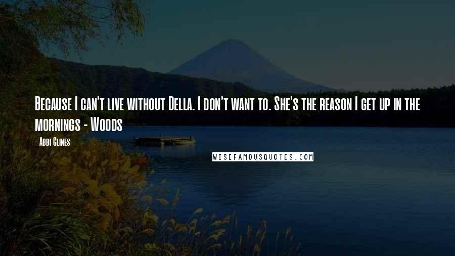 Abbi Glines Quotes: Because I can't live without Della. I don't want to. She's the reason I get up in the mornings - Woods