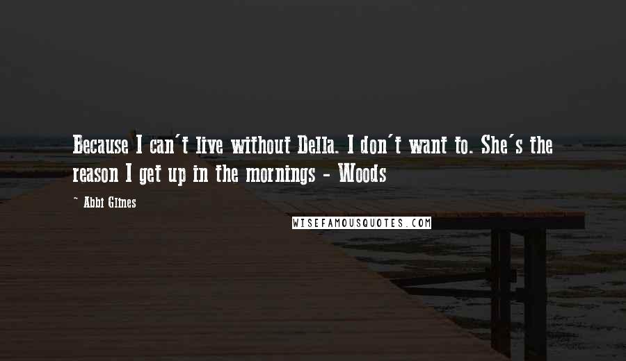 Abbi Glines Quotes: Because I can't live without Della. I don't want to. She's the reason I get up in the mornings - Woods