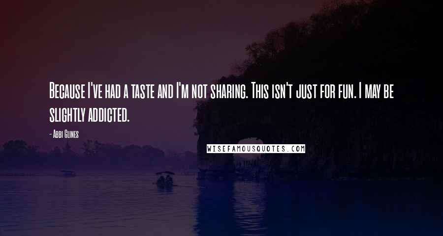 Abbi Glines Quotes: Because I've had a taste and I'm not sharing. This isn't just for fun. I may be slightly addicted.