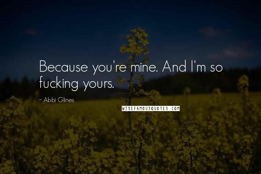 Abbi Glines Quotes: Because you're mine. And I'm so fucking yours.