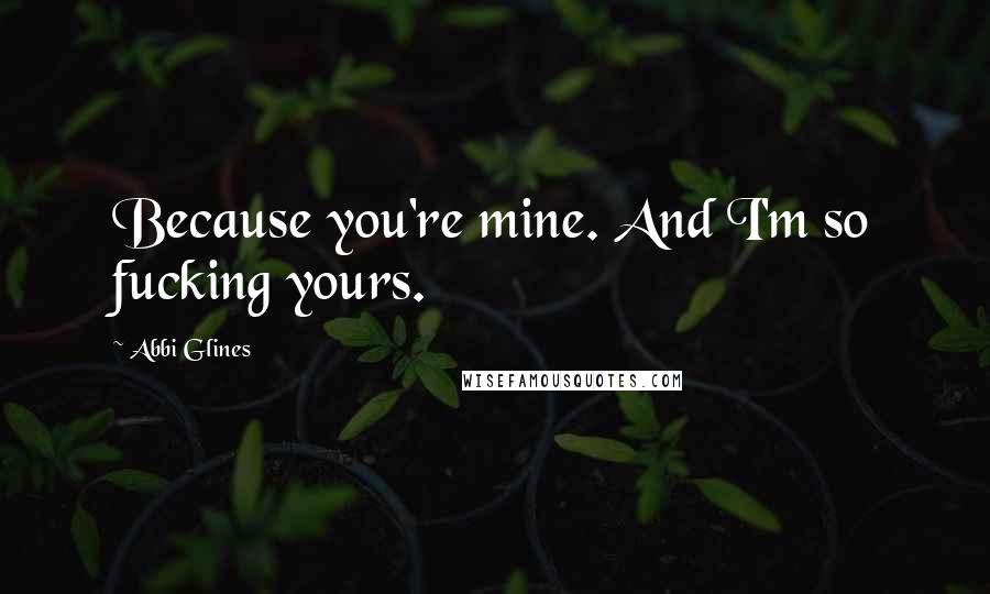 Abbi Glines Quotes: Because you're mine. And I'm so fucking yours.