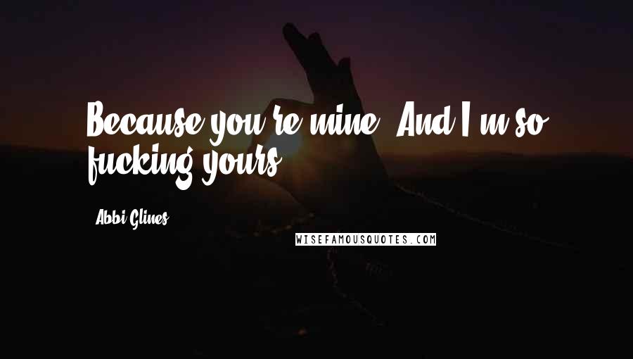 Abbi Glines Quotes: Because you're mine. And I'm so fucking yours.