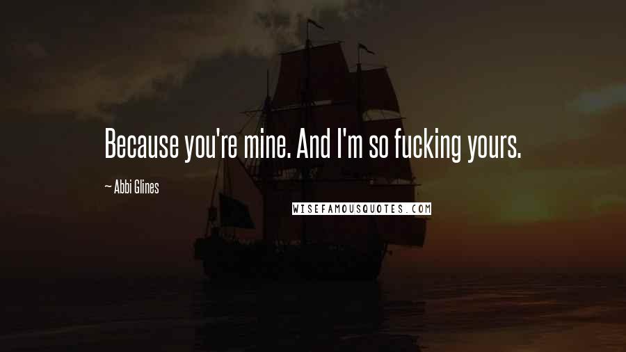 Abbi Glines Quotes: Because you're mine. And I'm so fucking yours.