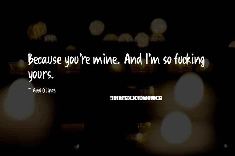 Abbi Glines Quotes: Because you're mine. And I'm so fucking yours.