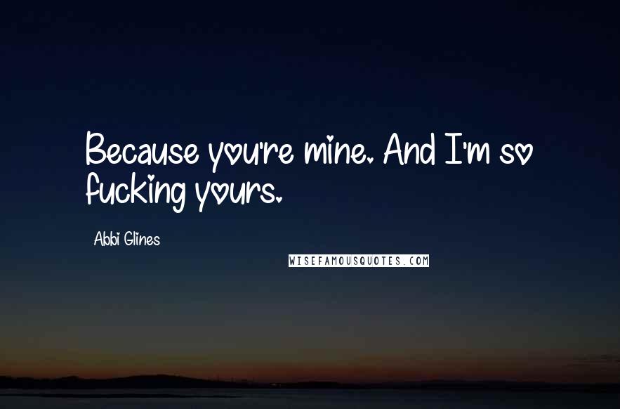 Abbi Glines Quotes: Because you're mine. And I'm so fucking yours.