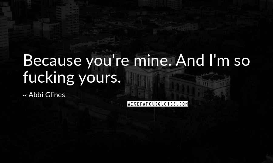 Abbi Glines Quotes: Because you're mine. And I'm so fucking yours.