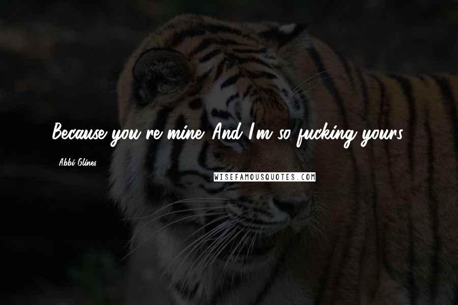 Abbi Glines Quotes: Because you're mine. And I'm so fucking yours.