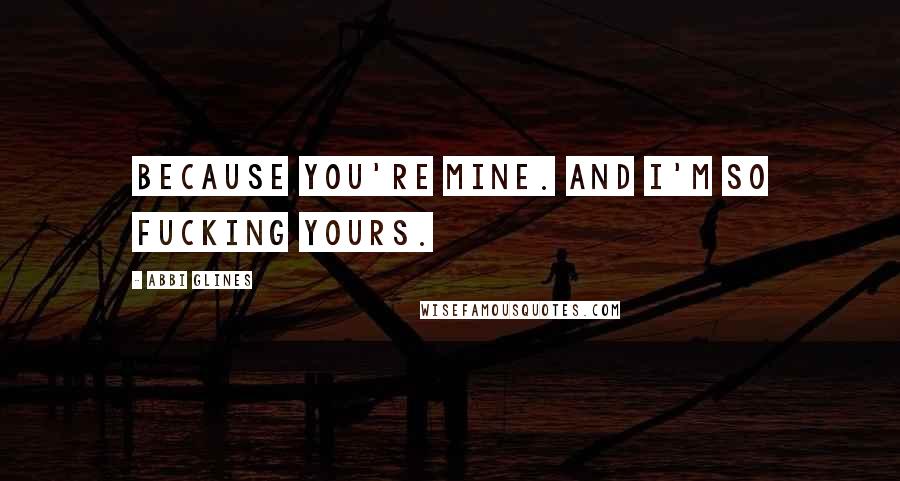 Abbi Glines Quotes: Because you're mine. And I'm so fucking yours.